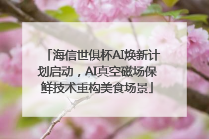 海信世俱杯AI焕新计划启动，AI真空磁场保鲜技术重构美食场景