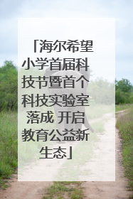 海尔希望小学首届科技节暨首个科技实验室落成 开启教育公益新生态