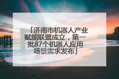 济南市机器人产业赋能联盟成立，第一批87个机器人应用场景需求发布