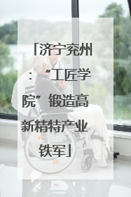 济宁兖州：“工匠学院”锻造高新精特产业铁军
