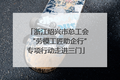 浙江绍兴市总工会“劳模工匠助企行”专项行动走进三门