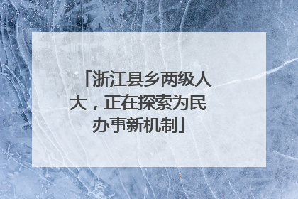 浙江县乡两级人大，正在探索为民办事新机制