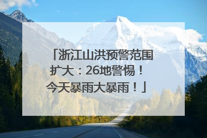 浙江山洪预警范围扩大：26地警惕！今天暴雨大暴雨！