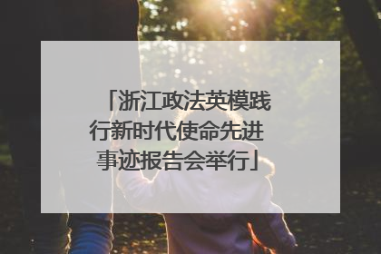 浙江政法英模践行新时代使命先进事迹报告会举行