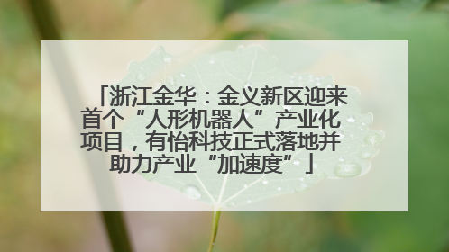 浙江金华：金义新区迎来首个“人形机器人”产业化项目，有怡科技正式落地并助力产业“加速度”