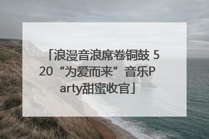 浪漫音浪席卷铜鼓 520“为爱而来”音乐Party甜蜜收官