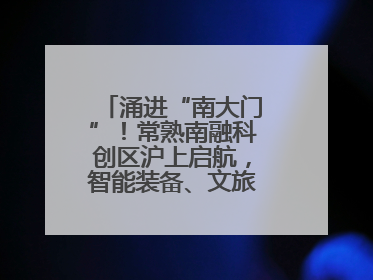 涌进“南大门”！常熟南融科创区沪上启航，智能装备、文旅项目扎堆落户