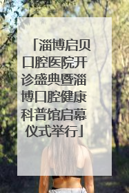 淄博启贝口腔医院开诊盛典暨淄博口腔健康科普馆启幕仪式举行