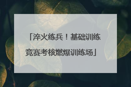 淬火练兵！基础训练竞赛考核燃爆训练场
