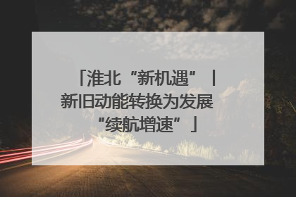 淮北“新机遇”丨新旧动能转换为发展“续航增速”
