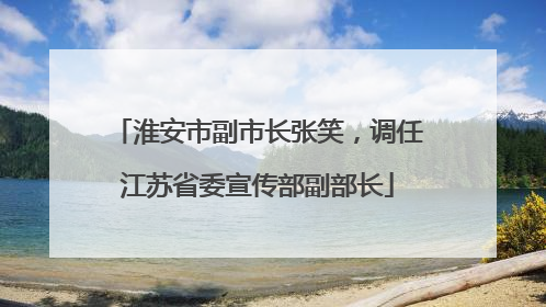 淮安市副市长张笑，调任江苏省委宣传部副部长