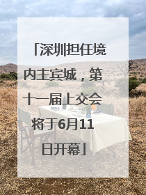 深圳担任境内主宾城，第十一届上交会将于6月11日开幕