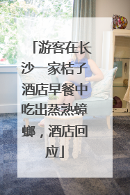 游客在长沙一家桔子酒店早餐中吃出蒸熟蟑螂，酒店回应