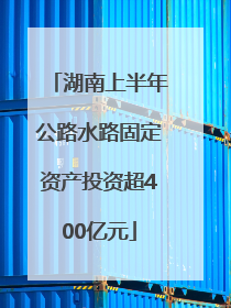 湖南上半年公路水路固定资产投资超400亿元