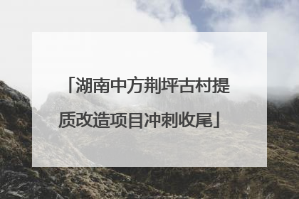 湖南中方荆坪古村提质改造项目冲刺收尾
