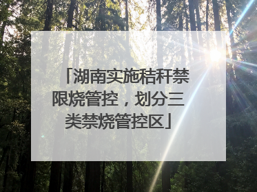 湖南实施秸秆禁限烧管控，划分三类禁烧管控区