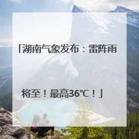 湖南气象发布：雷阵雨将至！最高36℃！