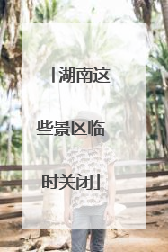 湖南这些景区临时关闭