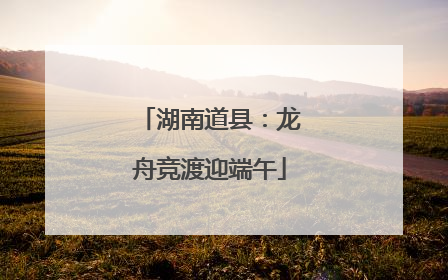 湖南道县：龙舟竞渡迎端午