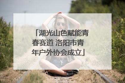 湖光山色赋能青春赛道 洛阳市青年户外协会成立