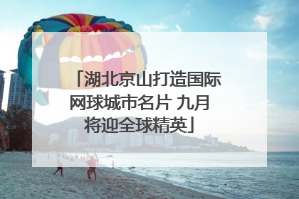 湖北京山打造国际网球城市名片 九月将迎全球精英