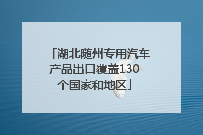 湖北随州专用汽车产品出口覆盖130个国家和地区