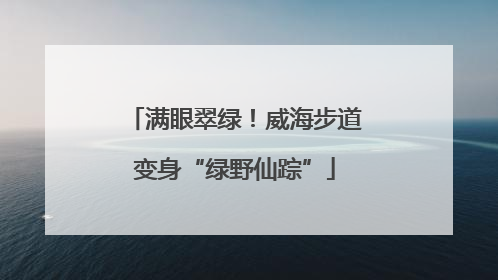 满眼翠绿！威海步道变身“绿野仙踪”