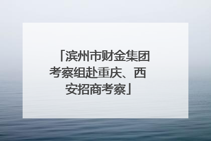 滨州市财金集团考察组赴重庆、西安招商考察