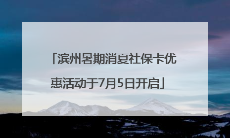 滨州暑期消夏社保卡优惠活动于7月5日开启