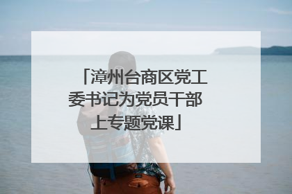 漳州台商区党工委书记为党员干部上专题党课