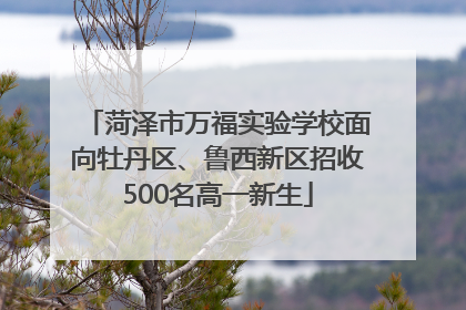 菏泽市万福实验学校面向牡丹区、鲁西新区招收500名高一新生