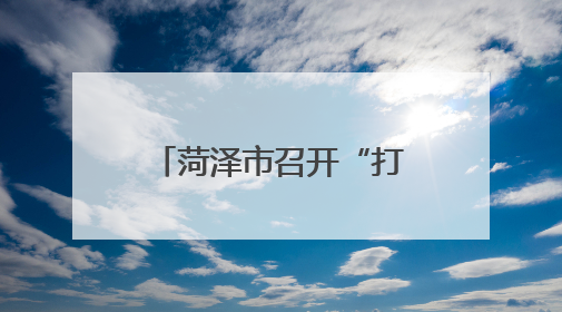菏泽市召开“打非治违”专项行动方案解读会议