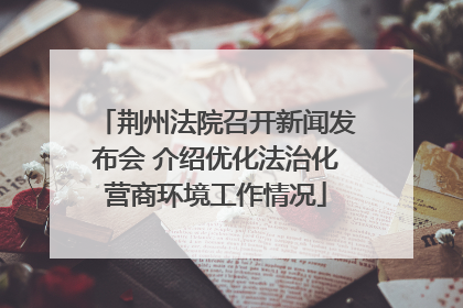 荆州法院召开新闻发布会 介绍优化法治化营商环境工作情况