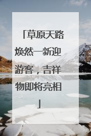 草原天路焕然一新迎游客，吉祥物即将亮相