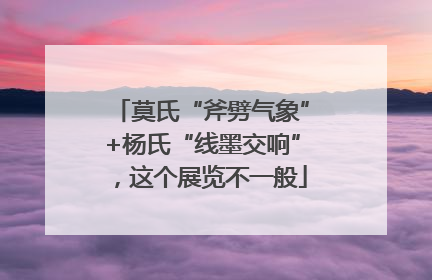 莫氏“斧劈气象”+杨氏“线墨交响”，这个展览不一般