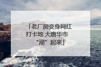 老厂房变身网红打卡地 大唐华市“潮”起来