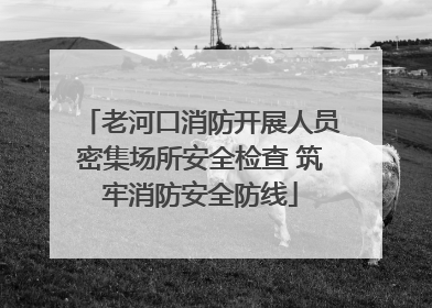 老河口消防开展人员密集场所安全检查 筑牢消防安全防线