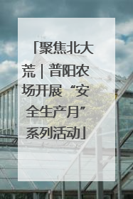 聚焦北大荒｜普阳农场开展“安全生产月”系列活动