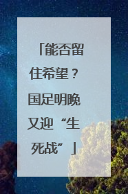 能否留住希望？国足明晚又迎“生死战”