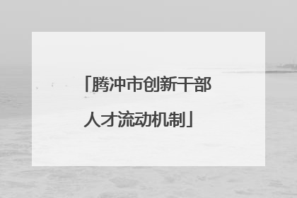 腾冲市创新干部人才流动机制