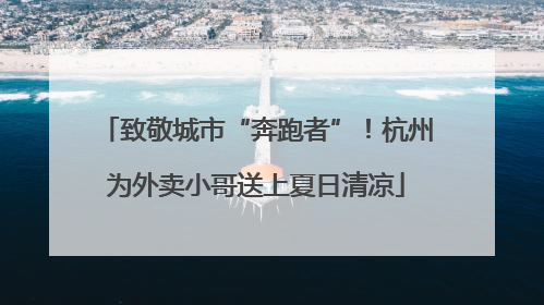 致敬城市“奔跑者”！杭州为外卖小哥送上夏日清凉