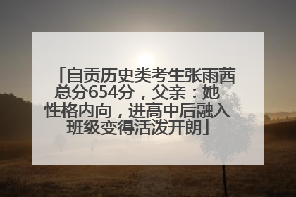 自贡历史类考生张雨茜总分654分，父亲：她性格内向，进高中后融入班级变得活泼开朗