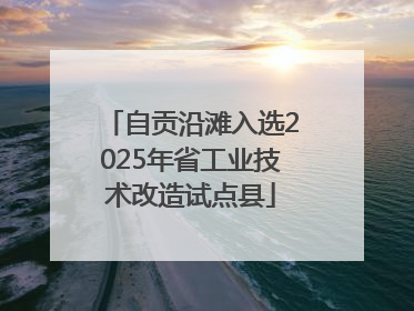 自贡沿滩入选2025年省工业技术改造试点县