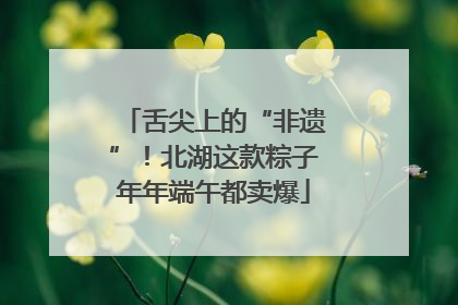舌尖上的“非遗”！北湖这款粽子年年端午都卖爆