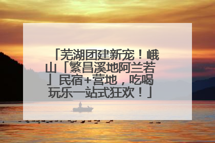 芜湖团建新宠！峨山「繁昌溪地阿兰若」民宿+营地，吃喝玩乐一站式狂欢！