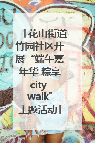 花山街道竹园社区开展“端午嘉年华 粽享city walk”主题活动