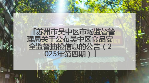 苏州市吴中区市场监督管理局关于公布吴中区食品安全监督抽检信息的公告（2025年第四期）