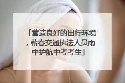 营造良好的出行环境，蕲春交通执法人员雨中护航中考考生