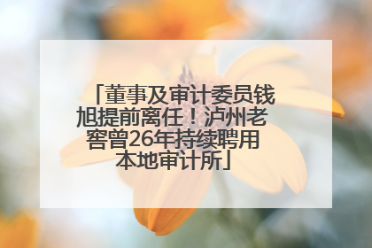 董事及审计委员钱旭提前离任！泸州老窖曾26年持续聘用本地审计所