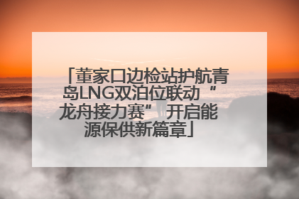 董家口边检站护航青岛LNG双泊位联动“龙舟接力赛” 开启能源保供新篇章